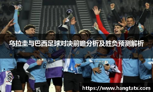 乌拉圭与巴西足球对决前瞻分析及胜负预测解析